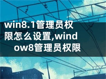 win8.1管理員權限怎么設置,window8管理員權限