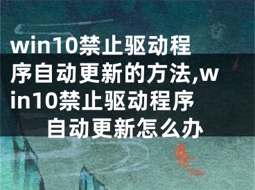 win10禁止驅(qū)動程序自動更新的方法,win10禁止驅(qū)動程序自動更新怎么辦