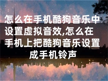 怎么在手機酷狗音樂中設置虛擬音效,怎么在手機上把酷狗音樂設置成手機鈴聲