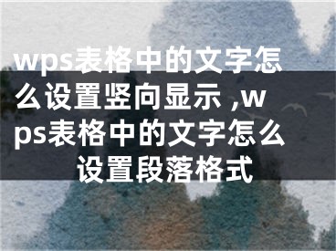 wps表格中的文字怎么設(shè)置豎向顯示 ,wps表格中的文字怎么設(shè)置段落格式