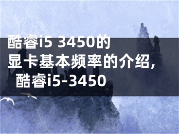 酷睿i5 3450的顯卡基本頻率的介紹,酷睿i5-3450