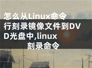 怎么從Linux命令行刻錄鏡像文件到DVD光盤中,linux 刻錄命令