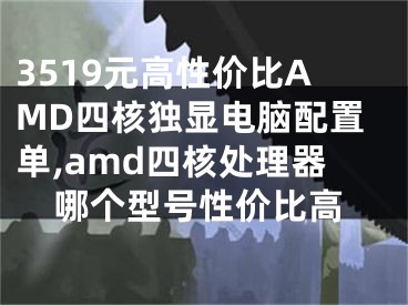 3519元高性價比AMD四核獨顯電腦配置單,amd四核處理器哪個型號性價比高