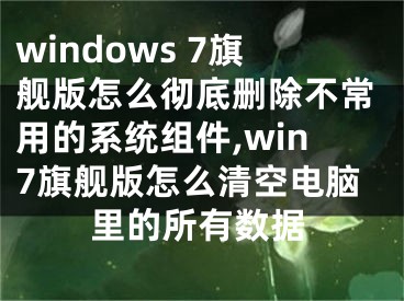 windows 7旗艦版怎么徹底刪除不常用的系統(tǒng)組件,win7旗艦版怎么清空電腦里的所有數(shù)據(jù)