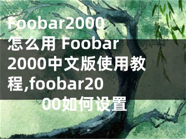 Foobar2000怎么用 Foobar2000中文版使用教程,foobar2000如何設(shè)置