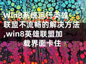 Win8系統(tǒng)運(yùn)行英雄聯(lián)盟不流暢的解決方法,win8英雄聯(lián)盟加載界面卡住