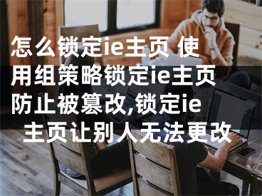 怎么鎖定ie主頁 使用組策略鎖定ie主頁防止被篡改,鎖定ie主頁讓別人無法更改