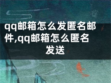 qq郵箱怎么發(fā)匿名郵件,qq郵箱怎么匿名發(fā)送