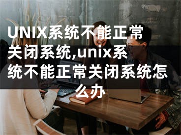 UNIX系統(tǒng)不能正常關(guān)閉系統(tǒng),unix系統(tǒng)不能正常關(guān)閉系統(tǒng)怎么辦