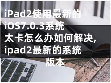 iPad2使用最新的iOS7.0.3系統(tǒng)太卡怎么辦如何解決,ipad2最新的系統(tǒng)版本