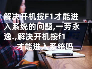 解決開機按F1才能進入系統(tǒng)的問題,一勞永逸.,解決開機按f1才能進入系統(tǒng)嗎