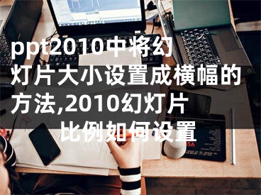 ppt2010中將幻燈片大小設(shè)置成橫幅的方法,2010幻燈片比例如何設(shè)置