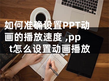 如何準(zhǔn)確設(shè)置PPT動(dòng)畫的播放速度 ,ppt怎么設(shè)置動(dòng)畫播放