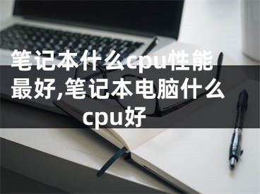 筆記本什么cpu性能最好,筆記本電腦什么cpu好