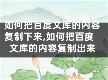 如何把百度文庫的內(nèi)容復(fù)制下來,如何把百度文庫的內(nèi)容復(fù)制出來