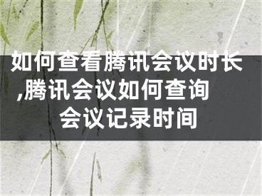 如何查看騰訊會(huì)議時(shí)長(zhǎng) ,騰訊會(huì)議如何查詢(xún)會(huì)議記錄時(shí)間