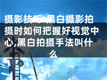 攝影技巧:黑白攝影拍攝時(shí)如何把握好視覺(jué)中心,黑白拍攝手法叫什么