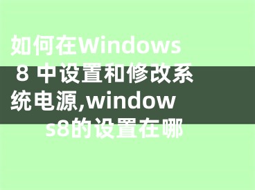 如何在Windows 8 中設(shè)置和修改系統(tǒng)電源,windows8的設(shè)置在哪