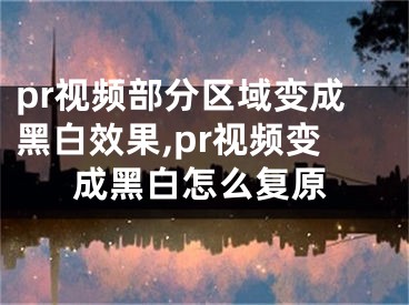 pr視頻部分區(qū)域變成黑白效果,pr視頻變成黑白怎么復原