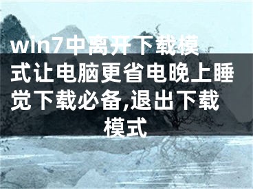 win7中離開下載模式讓電腦更省電晚上睡覺下載必備,退出下載模式