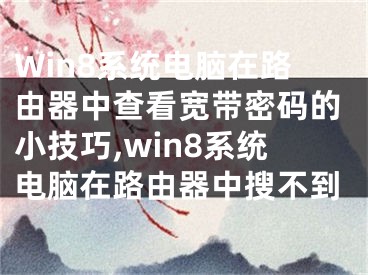 Win8系統(tǒng)電腦在路由器中查看寬帶密碼的小技巧,win8系統(tǒng)電腦在路由器中搜不到