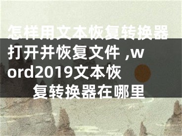 怎樣用文本恢復轉(zhuǎn)換器打開并恢復文件 ,word2019文本恢復轉(zhuǎn)換器在哪里