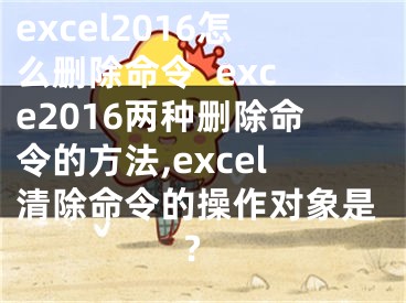 excel2016怎么刪除命令  exce2016兩種刪除命令的方法,excel清除命令的操作對象是?