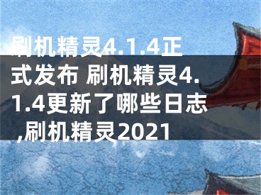 刷機(jī)精靈4.1.4正式發(fā)布 刷機(jī)精靈4.1.4更新了哪些日志 ,刷機(jī)精靈2021