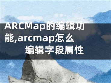 ARCMap的編輯功能,arcmap怎么編輯字段屬性