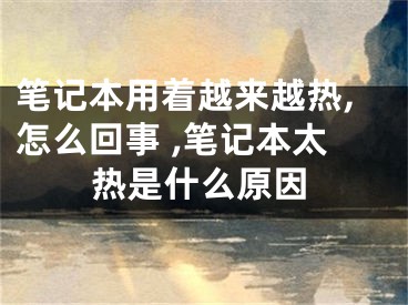 筆記本用著越來(lái)越熱,怎么回事 ,筆記本太熱是什么原因