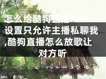 怎么給酷狗直播APP設(shè)置只允許主播私聊我,酷狗直播怎么放歌讓對方聽