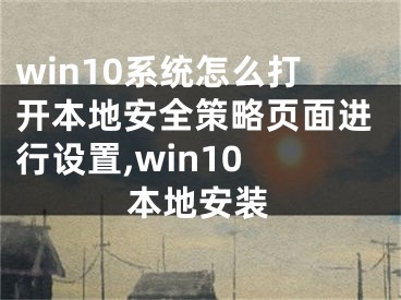 win10系統(tǒng)怎么打開本地安全策略頁面進行設(shè)置,win10 本地安裝