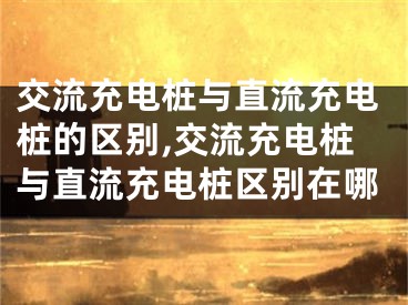 交流充電樁與直流充電樁的區(qū)別,交流充電樁與直流充電樁區(qū)別在哪