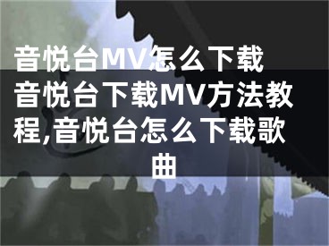 音悅臺(tái)MV怎么下載 音悅臺(tái)下載MV方法教程,音悅臺(tái)怎么下載歌曲