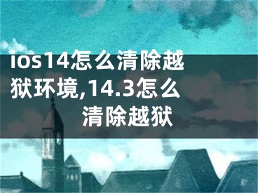 ios14怎么清除越獄環(huán)境,14.3怎么清除越獄