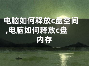 電腦如何釋放c盤空間 ,電腦如何釋放c盤內(nèi)存