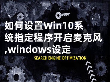 如何設置Win10系統(tǒng)指定程序開啟麥克風,windows設定