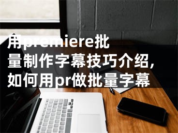 用premiere批量制作字幕技巧介紹,如何用pr做批量字幕