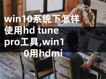 win10系統(tǒng)下怎樣使用hd tune pro工具,win10用hdmi