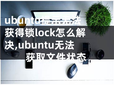 ubuntu提示無法獲得鎖lock怎么解決,ubuntu無法獲取文件狀態(tài)