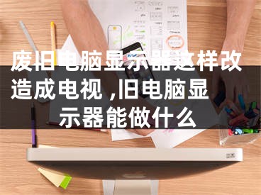 廢舊電腦顯示器這樣改造成電視 ,舊電腦顯示器能做什么