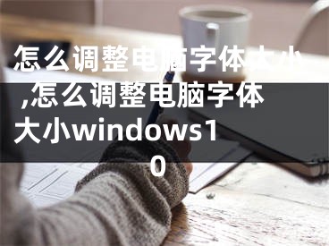 怎么調(diào)整電腦字體大小 ,怎么調(diào)整電腦字體大小windows10