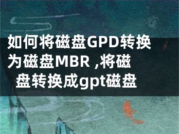 如何將磁盤(pán)GPD轉(zhuǎn)換為磁盤(pán)MBR ,將磁盤(pán)轉(zhuǎn)換成gpt磁盤(pán)