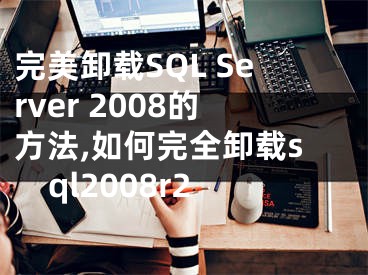 完美卸載SQL Server 2008的方法,如何完全卸載sql2008r2