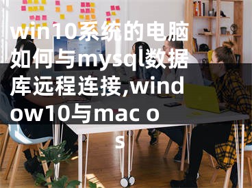 win10系統(tǒng)的電腦如何與mysql數(shù)據(jù)庫遠程連接,window10與mac os