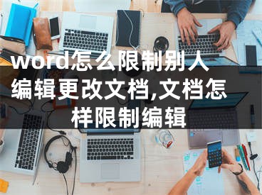 word怎么限制別人編輯更改文檔,文檔怎樣限制編輯