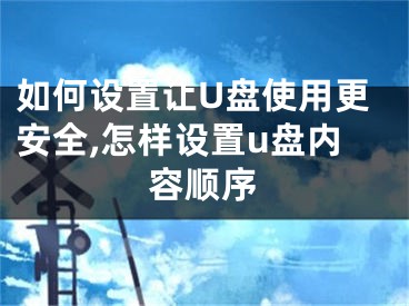 如何設(shè)置讓U盤使用更安全,怎樣設(shè)置u盤內(nèi)容順序