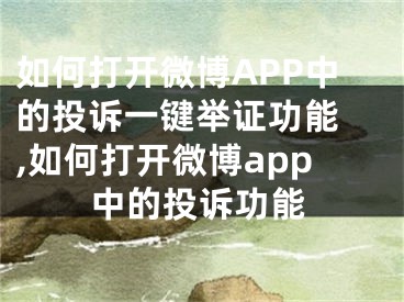 如何打開微博APP中的投訴一鍵舉證功能 ,如何打開微博app中的投訴功能