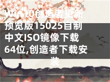 Win10創(chuàng)造者更新預(yù)覽版15025自制中文ISO鏡像下載 64位,創(chuàng)造者下載安裝