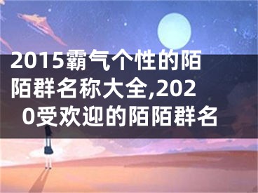 2015霸氣個(gè)性的陌陌群名稱大全,2020受歡迎的陌陌群名